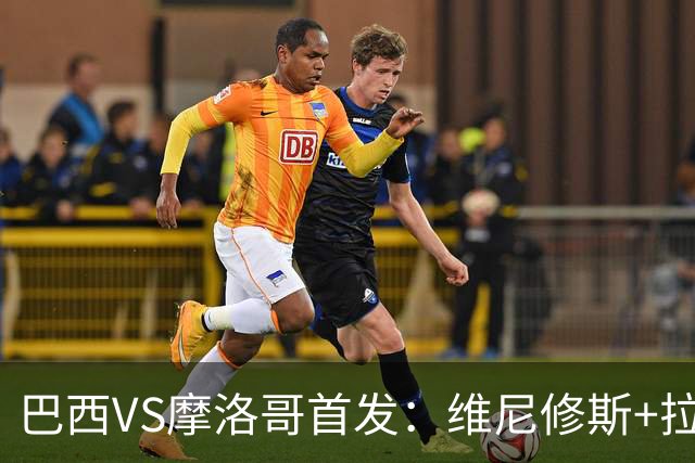 巴西VS摩洛哥首发：维尼修斯+拉菲尼亚 胖虎配吉马良斯